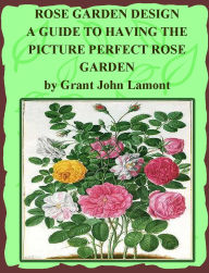 Title: Rose Garden Design: A Guide to Having the Picture Perfect Rose Garden, Author: Grant John Lamont