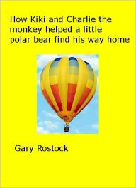 Title: How Kiki and Charlie the monkey helped a little polar bear find his way home, Author: Gary Rostock