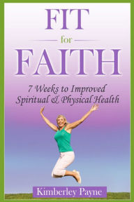 Title: Fit for Faith: 7 Weeks to Improved Spiritual and Physical Health, Author: Kimberley Payne