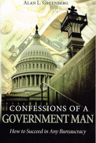 Title: Confessions of a Government Man: How to Succeed in Any Bureaucracy, Author: Alan L. Greenberg