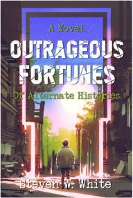 Title: Outrageous Fortunes: a Novel of Alternate Histories, Author: Steven W. White