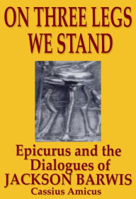 Title: On Three Legs We Stand: Epicurus and The Dialogues of Jackson Barwis, Author: Cassius Amicus