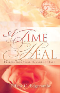 Title: A Time to Heal: Restoration From the Ravages of Rape, Author: Tiffany C. Edgecombe
