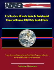 Title: 21st Century Ultimate Guide to Radiological Dispersal Device (RDD) Dirty Bomb Attack Preparedness and Response: Personal and Medical Response, Radioactive Illness, Radiation Injuries, Decontamination, Author: Progressive Management