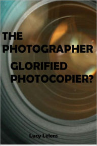 Title: The Photographer - Glorified Photocopier?, Author: Lucy Lelens