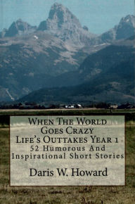 Title: When The World Goes Crazy (Life's Outtakes Year 1) 52 Humorous and Inspirational Short Stories, Author: Daris Howard