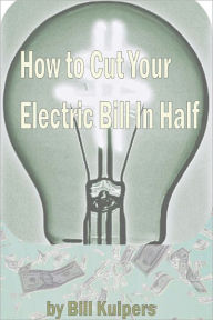 Title: How To Cut Your Electric Bill in Half, Author: Bill Kuipers