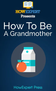 Title: How To Be a Good Grandmother: Your Step-By-Step Guide To Grandmothering, Author: HowExpert