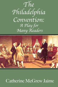 Title: The Philadelphia Convention: A Play for Many Readers, Author: Catherine McGrew Jaime