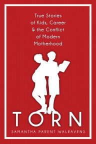 Title: Torn: True Stories of Kids, Career & the Conflict of Modern Motherhood, Author: Samantha Parent Walravens