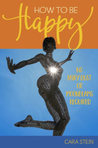 Title: How to be Happy (No Fairy Dust or Moonbeams Required), Author: Cara Stein