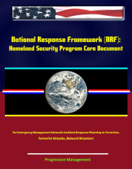 Title: National Response Framework (NRF): Homeland Security Program Core Document for Emergency Management Domestic Incident Response Planning to Terrorism, Terrorist Attacks, Natural Disasters, Author: Progressive Management