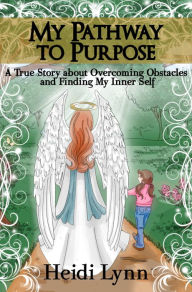 Title: My Pathway to Purpose: A True Story about Overcoming Obstacles and Finding My Inner Self, Author: Heidi Lynn