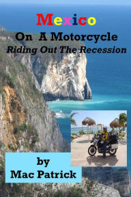 Title: Mexico On A Motorcycle: Riding Out The Recession, Author: Mac Patrick