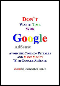 Title: Don't Waste Time with Google AdSense: Avoid the Common Pitfalls and Make Money with Google AdSense, Author: Christopher Prince