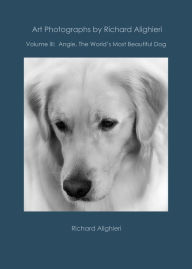 Title: Art Photographs by Richard Alighieri: Volume III - Angie, The World's Most Beautiful Dog, Author: Richard Alighieri