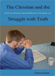 Title: The Christian And The Struggle With Truth: In Sin, Salvation, and Santification of the Human Soul, Author: Charles Scheele