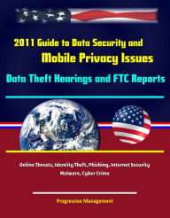 Title: 2011 Guide to Data Security and Mobile Privacy Issues: Data Theft Hearings and FTC Reports, Online Threats, Identity Theft, Phishing, Internet Security, Malware, Cyber Crime, Author: Progressive Management