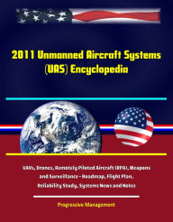 Title: 2011 Unmanned Aircraft Systems (UAS) Encyclopedia: UAVs, Drones, Remotely Piloted Aircraft (RPA), Weapons and Surveillance - Roadmap, Flight Plan, Reliability Study, Systems News and Notes, Author: Progressive Management