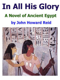 Title: In All His Glory: A Novel of Ancient Egypt, Author: John Howard Reid