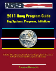 Title: 2011 Navy Program Guide: Key Systems, Programs, Initiatives including Ships, Submarines, Aircraft, Carriers, Weapons, Electronics, Sensors, Surface Combatants, Expeditionary Forces, Data Systems, Author: Progressive Management