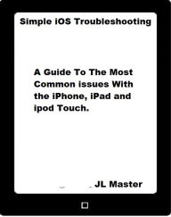 Title: Simple iOS Troubleshooting: A Guide to the Most Common Issues with the iPhone, iPad and iPod Touch, Author: JL Master