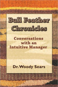 Title: Bull Feather Chronicles: Conversations with an Intuitive Manager, Author: Woodrow Sears