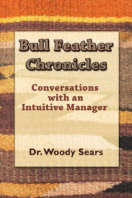 Title: Bull Feather Chronicles: Conversations with an Intuitive Manager, Author: Woodrow Sears