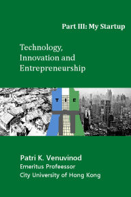 Title: Technology, Innovation and Entrepreneurship, Part III: My Startup, Author: Patri K. Venuvinod