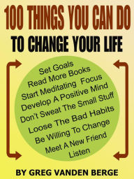 Title: 100 Things You Can Do, To Change Your Life, Author: Greg Vanden Berge