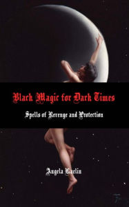 Title: Black Magic for Dark Times: Spells of Revenge and Protection, Author: Angela Kaelin