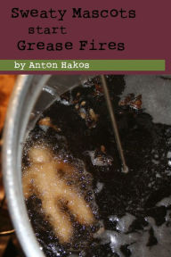 Title: Sweaty Mascots start Grease Fires, Author: Anton Hakos