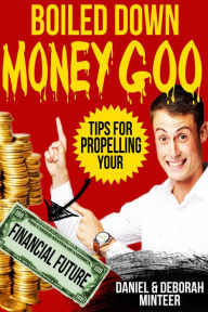 Title: Boiled Down Money Goo, Tips For Propelling Your Financial Future, Author: Daniel & Deborah Minteer