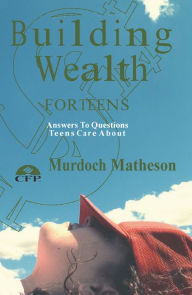 Title: Building Wealth For Teens, Answers to Questions Teens Care About, Author: Murdoch Matheson