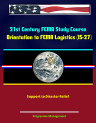 Title: 21st Century FEMA Study Course: Orientation to FEMA Logistics (IS-27) - Support to Disaster Relief, Author: Progressive Management