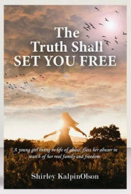 Title: The Truth Shall Set You Free subtitle- A Young girl buried in a life of abuse seeks the truth to freedom, Author: Shirley Kalpin-Olson