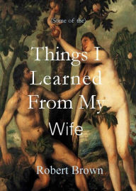 Title: Things I Learned From My Wife, Author: Robert Brown