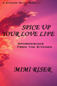 Title: Spice Up Your Love Life! Aphrodisiacs from the Kitchen, Author: Mimi Riser