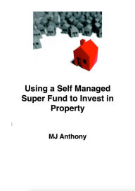 Title: Using a Self Managed Super Fund (SMSF) to Invest in Property, Author: MJ Anthony