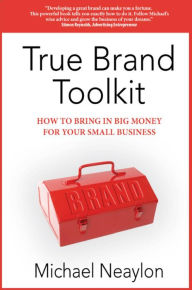 Title: True Brand Toolkit: How to Bring in Big Money For Your Small Business, Author: Michael Neaylon