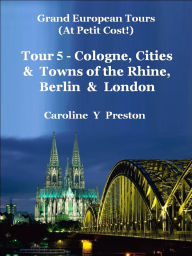 Title: Grand Tours - Tour 5 - Cologne, Cities & Towns of The Rhine, Berlin & London (Grand European Tours, #5), Author: Caroline  Y Preston