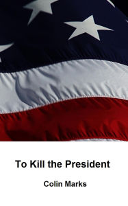 Title: To Kill the President, Author: Colin Marks