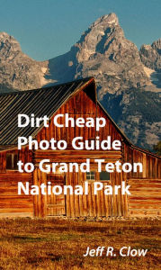 Title: Dirt Cheap Photo Guide to Grand Teton National Park, Author: Jeff Clow