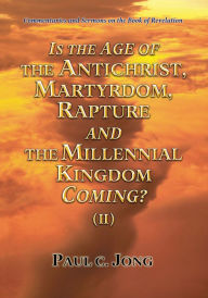 Title: Commentaries and Sermons on the Book of Revelation - Is the Age of the Antichrist, Martyrdom, Rapture and the Millennial Kingdom Coming? (II), Author: Paul C. Jong