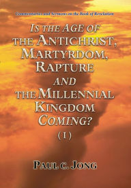 Title: Commentaries and Sermons on the Book of Revelation - Is the Age of the Antichrist, Martyrdom, Rapture and the Millennial Kingdom Coming? (I), Author: Paul C. Jong