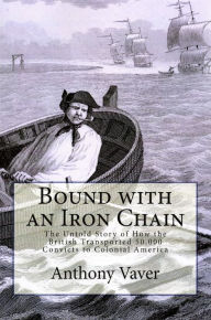 Title: Bound with an Iron Chain: The Untold Story of How the British Transported 50,000 Convicts to Colonial America, Author: Anthony Vaver