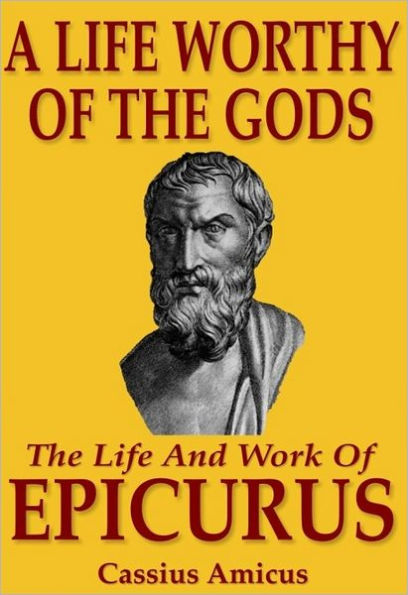 A Life Worthy of the Gods: The Life And Work of Epicurus