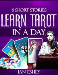 Title: Six Short Stories: Learn Tarot in a Day, Author: Ian Eshey