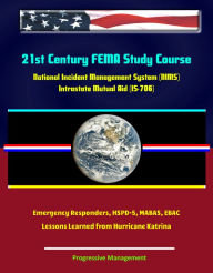 Title: 21st Century FEMA Study Course: National Incident Management System (NIMS) Intrastate Mutual Aid (IS-706) - Emergency Responders, HSPD-5, MABAS, EBAC, Lessons Learned from Hurricane Katrina, Author: Progressive Management