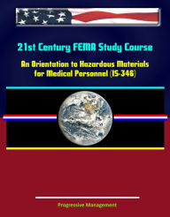 Title: 21st Century FEMA Study Course: An Orientation to Hazardous Materials for Medical Personnel (IS-346), Author: Progressive Management